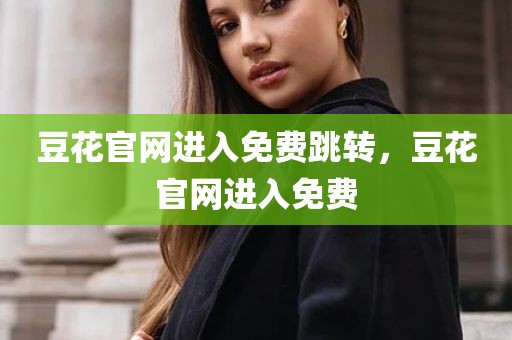 豆花官网进入免费跳转，豆花官网进入免费