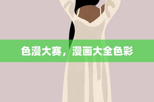 色漫大赛，漫画大全色彩