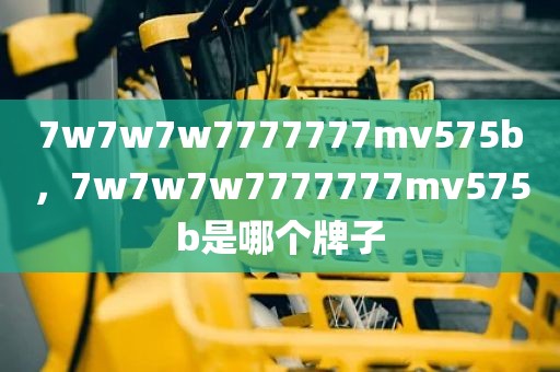 7w7w7w7777777mv575b，7w7w7w7777777mv575b是哪个牌子