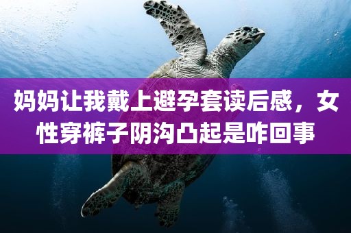妈妈让我戴上避孕套读后感，女性穿裤子阴沟凸起是咋回事
