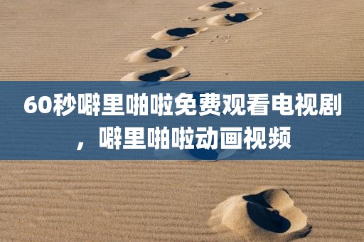 60秒噼里啪啦免费观看电视剧，噼里啪啦动画视频