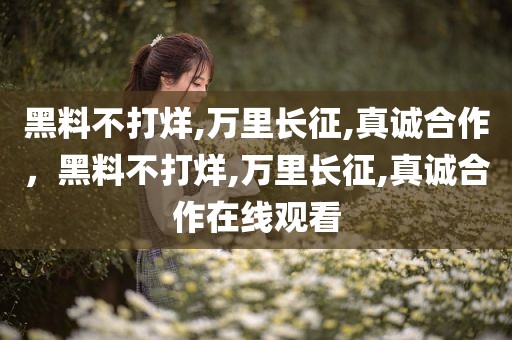 黑料不打烊,万里长征,真诚合作，黑料不打烊,万里长征,真诚合作在线观看