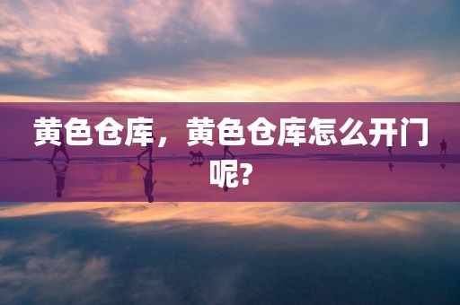 黄色仓库，黄色仓库怎么开门呢?