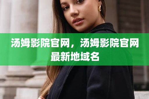 汤姆影院官网，汤姆影院官网最新地域名