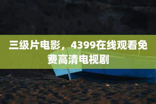 三级片电影，4399在线观看免费高清电视剧