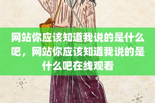 网站你应该知道我说的是什么吧，网站你应该知道我说的是什么吧在线观看