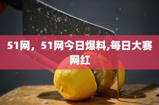 51网，51网今日爆料,每日大赛网红