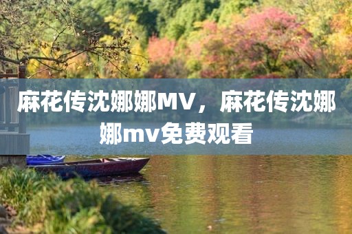 麻花传沈娜娜MV，麻花传沈娜娜mv免费观看