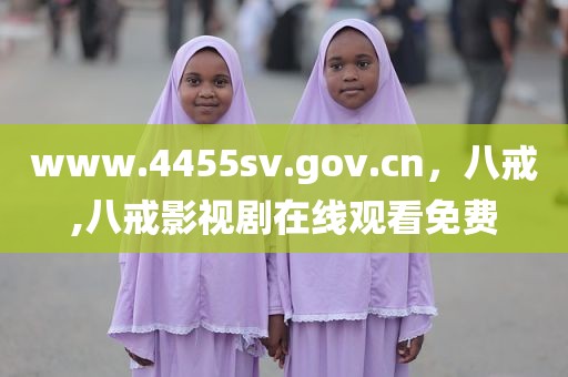 www.4455sv.gov.cn，八戒,八戒影视剧在线观看免费