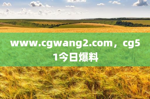 www.cgwang2.com，cg51今日爆料