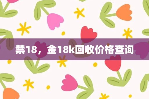 禁18，金18k回收价格查询
