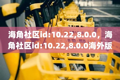 海角社区id:10.22,8.0.0，海角社区id:10.22,8.0.0海外版