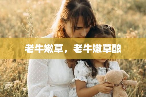 老牛嫩草，老牛嫩草酿