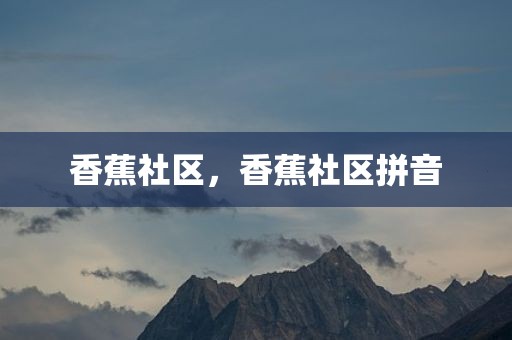 香蕉社区，香蕉社区拼音