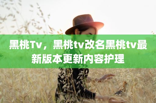 黑桃Tv，黑桃tv改名黑桃tv最新版本更新内容护理