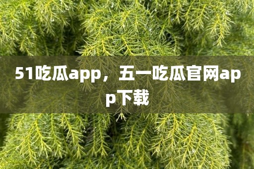 51吃瓜app，五一吃瓜官网app下载