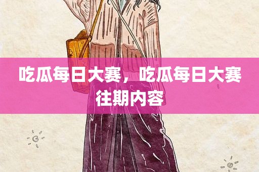 吃瓜每日大赛，吃瓜每日大赛往期内容