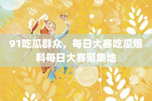 91吃瓜群众，每日大赛吃瓜爆料每日大赛聚集地