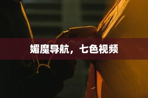 媚魔导航，七色视频