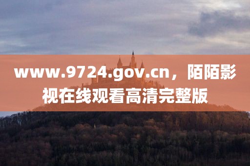www.9724.gov.cn，陌陌影视在线观看高清完整版