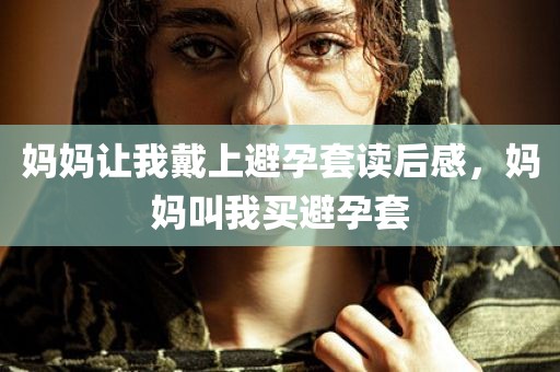 妈妈让我戴上避孕套读后感，妈妈叫我买避孕套
