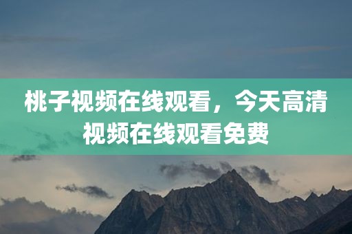 桃子视频在线观看，今天高清视频在线观看免费