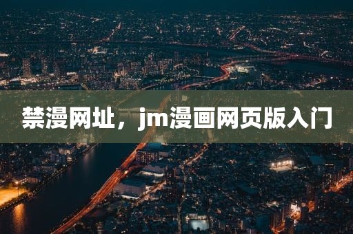 禁漫网址，jm漫画网页版入门