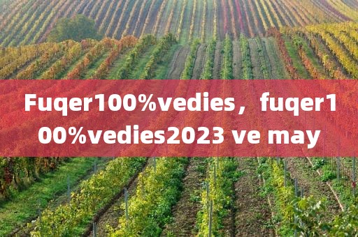 Fuqer100%vedies，fuqer100%vedies2023 ve may