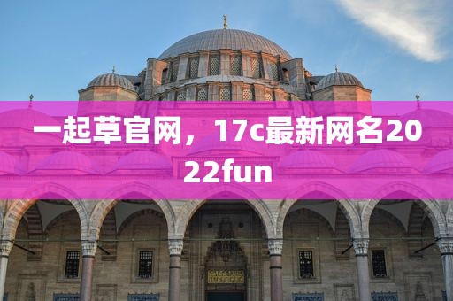 一起草官网，17c最新网名2022fun