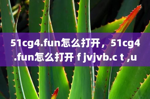 51cg4.fun怎么打开，51cg4.fun怎么打开 f jvjvb.c t ,u