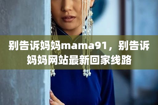 别告诉妈妈mama91，别告诉妈妈网站最新回家线路