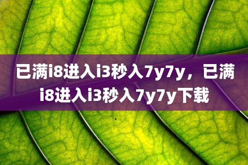 已满i8进入i3秒入7y7y，已满i8进入i3秒入7y7y下载