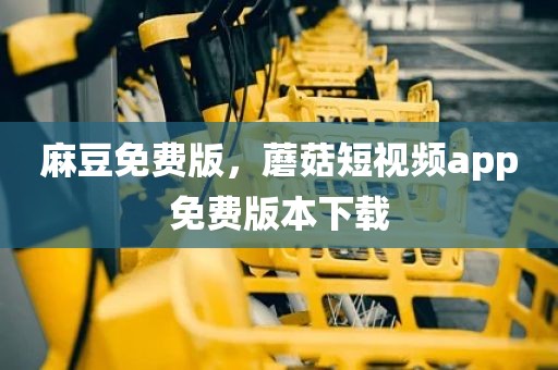 麻豆免费版，蘑菇短视频app免费版本下载