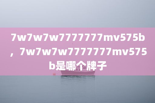 7w7w7w7777777mv575b，7w7w7w7777777mv575b是哪个牌子