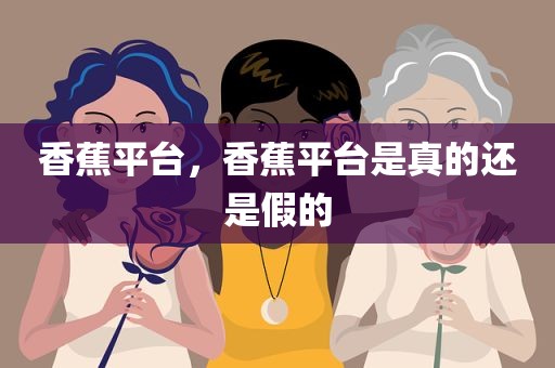 香蕉平台，香蕉平台是真的还是假的