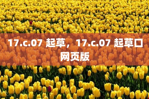 17.c.07 起草，17.c.07 起草口网页版