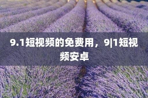 9.1短视频的免费用，9|1短视频安卓