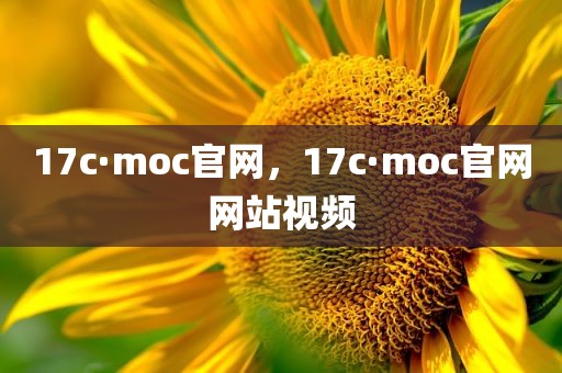 17c·moc官网，17c·moc官网网站视频