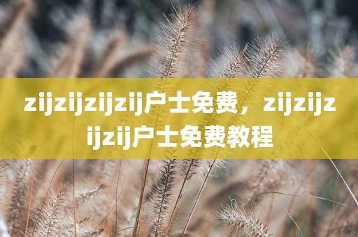 zijzijzijzij户士免费，zijzijzijzij户士免费教程
