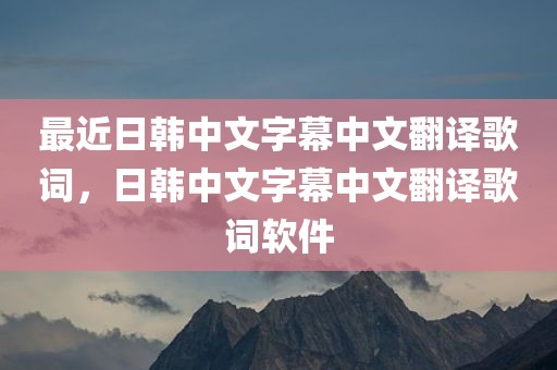 最近日韩中文字幕中文翻译歌词，日韩中文字幕中文翻译歌词软件