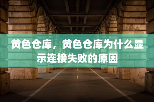 黄色仓库，黄色仓库为什么显示连接失败的原因