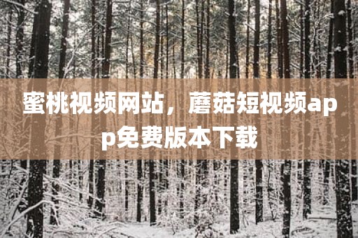 蜜桃视频网站，蘑菇短视频app免费版本下载