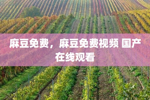 麻豆免费，麻豆免费视频 国产在线观看