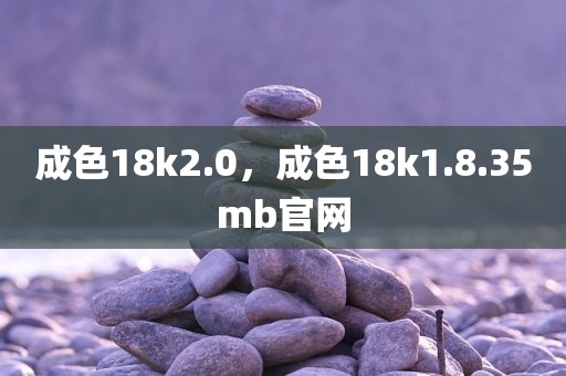成色18k2.0，成色18k1.8.35mb官网