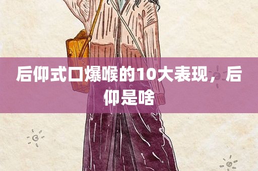 后仰式口爆喉的10大表现，后仰是啥