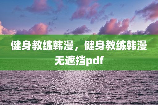 健身教练韩漫，健身教练韩漫无遮挡pdf