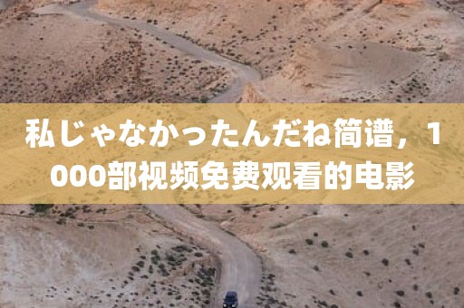 私じゃなかったんだね简谱，1000部视频免费观看的电影