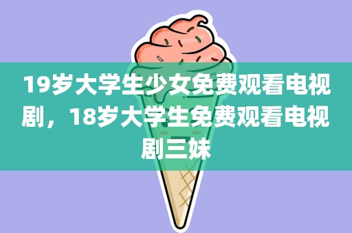 19岁大学生少女免费观看电视剧，18岁大学生免费观看电视剧三妹
