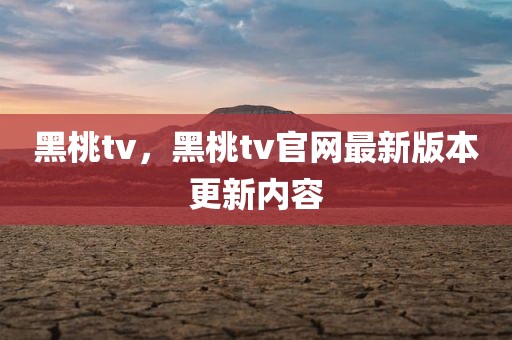 黑桃tv，黑桃tv官网最新版本更新内容