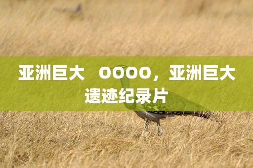 亚洲巨大   OOOO，亚洲巨大遗迹纪录片
